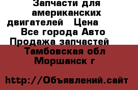 Запчасти для американских двигателей › Цена ­ 999 - Все города Авто » Продажа запчастей   . Тамбовская обл.,Моршанск г.